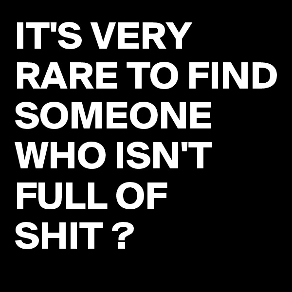 IT'S VERY RARE TO FIND SOMEONE WHO ISN'T FULL OF SHIT ?