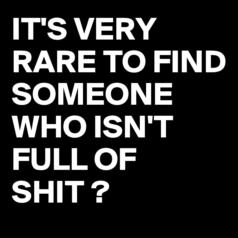 IT'S VERY RARE TO FIND SOMEONE WHO ISN'T FULL OF SHIT ?
