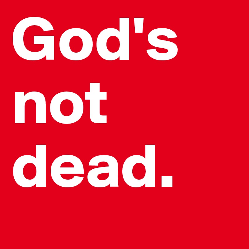 God's not dead. 
