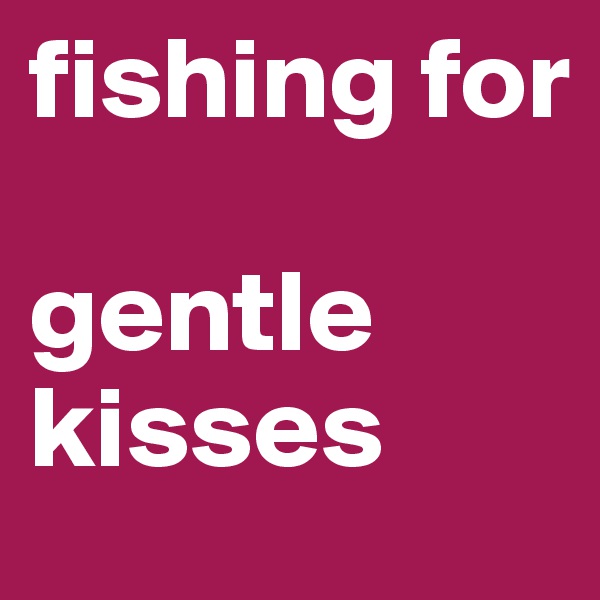 fishing for

gentle kisses