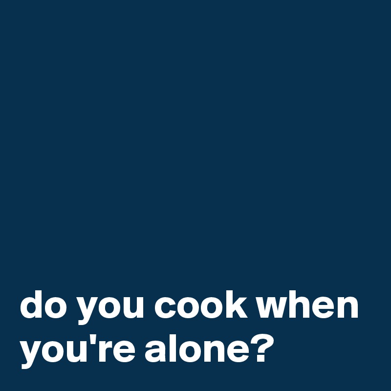 





do you cook when you're alone? 