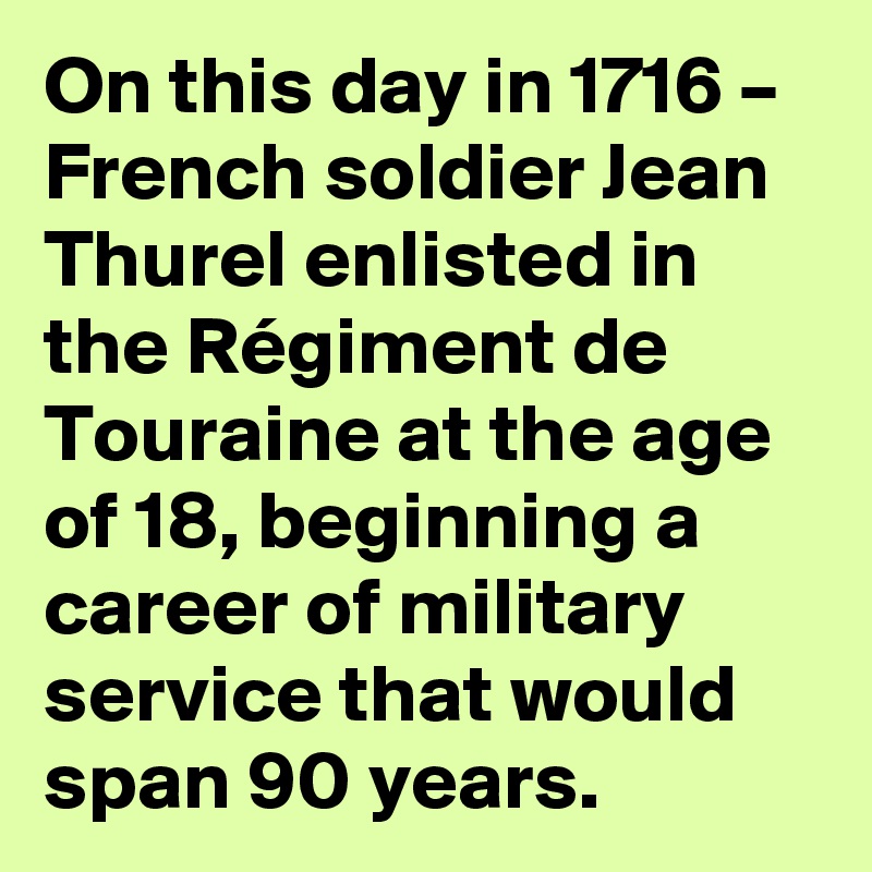 On this day in 1716 – French soldier Jean Thurel enlisted in the Régiment de Touraine at the age of 18, beginning a career of military service that would span 90 years.
