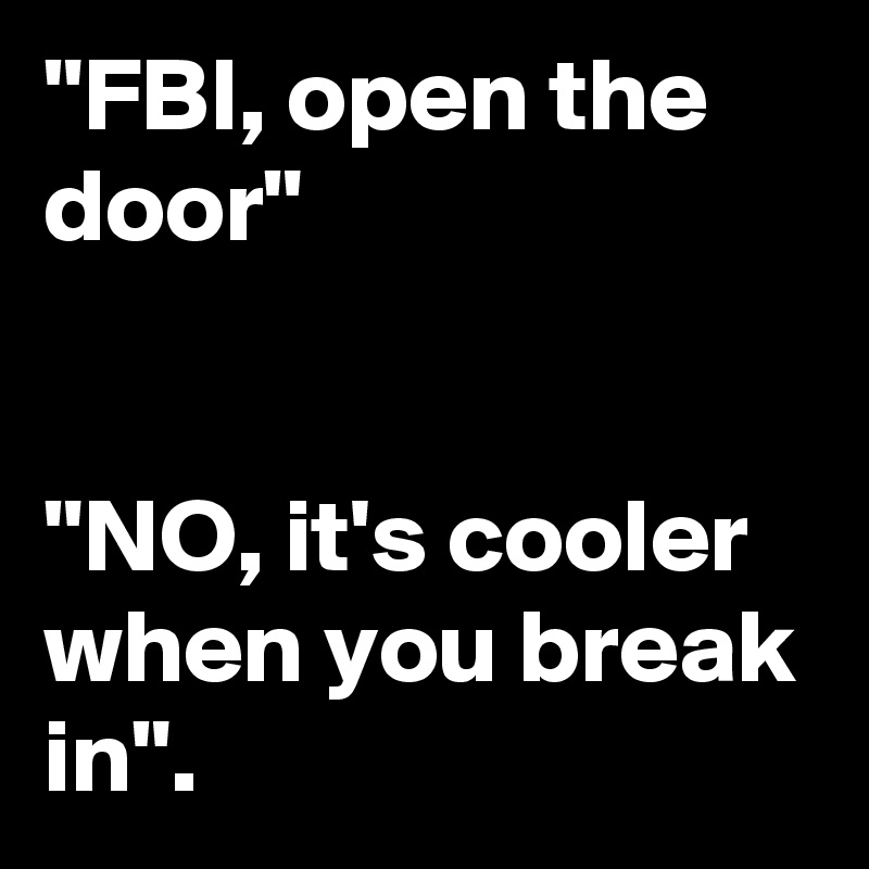 "FBI, open the door"


"NO, it's cooler when you break in".