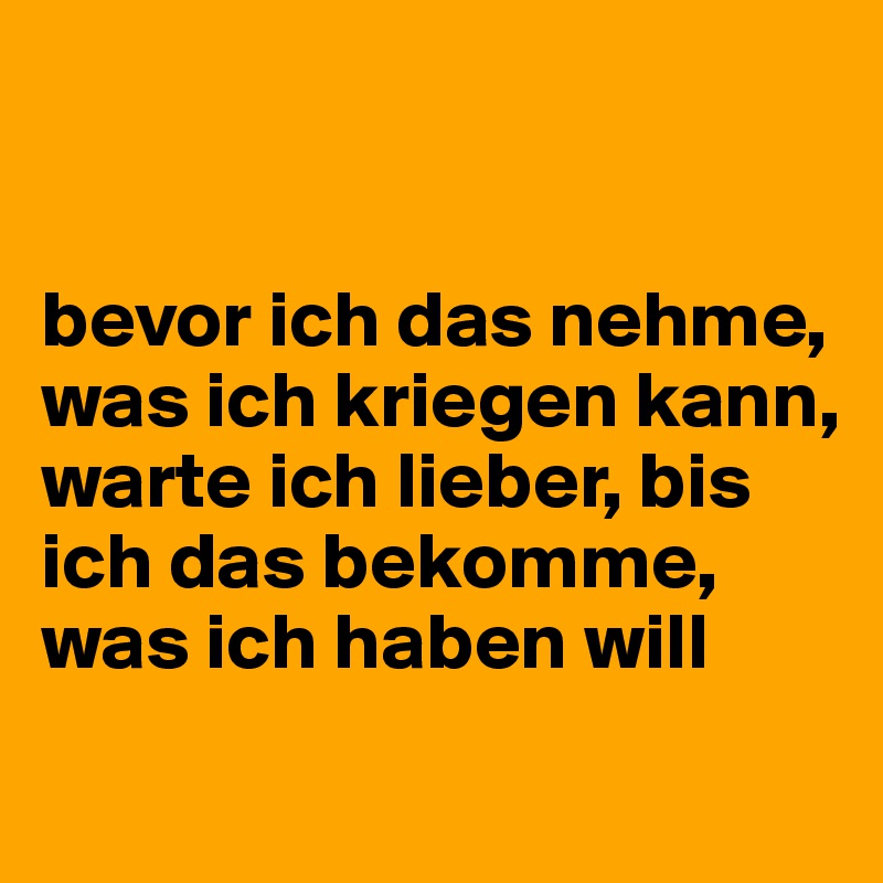 


bevor ich das nehme, was ich kriegen kann, warte ich lieber, bis ich das bekomme, was ich haben will
