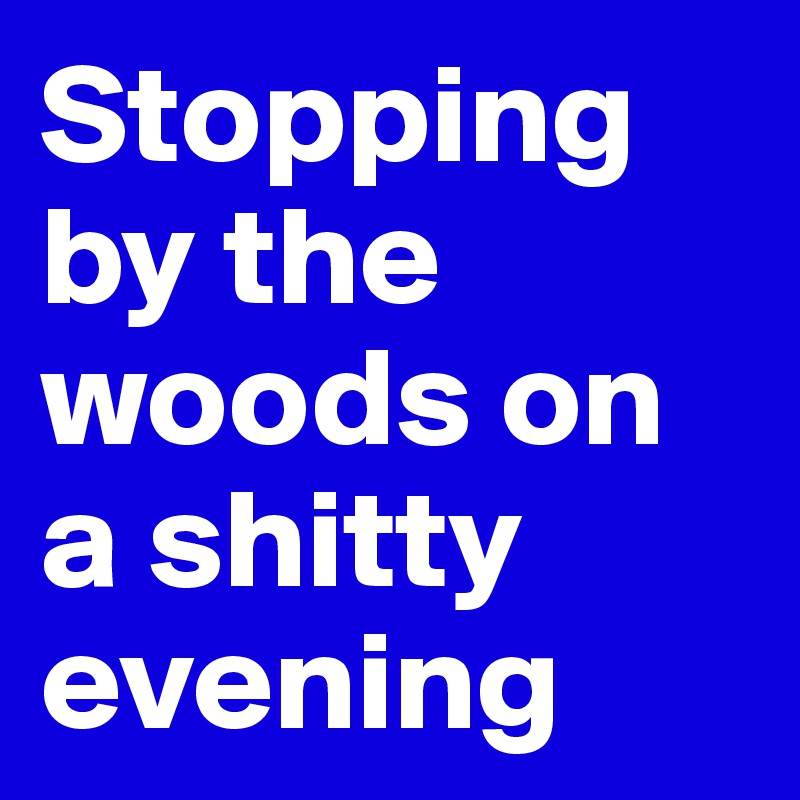Stopping by the woods on a shitty evening