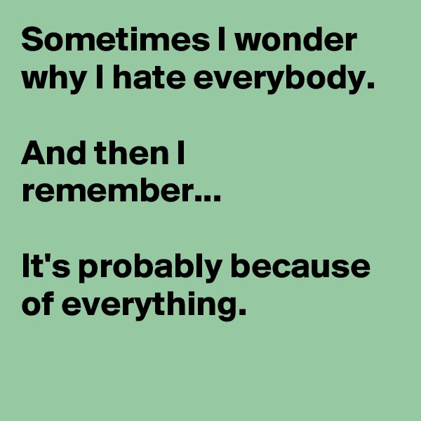 Sometimes I wonder why I hate everybody.

And then I remember...

It's probably because of everything.

