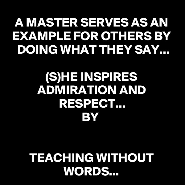 A MASTER SERVES AS AN EXAMPLE FOR OTHERS BY DOING WHAT THEY SAY...

(S)HE INSPIRES ADMIRATION AND RESPECT...
BY 


TEACHING WITHOUT WORDS...