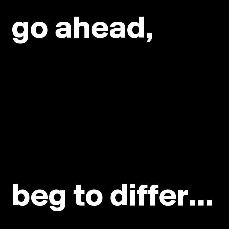 go ahead,




beg to differ...