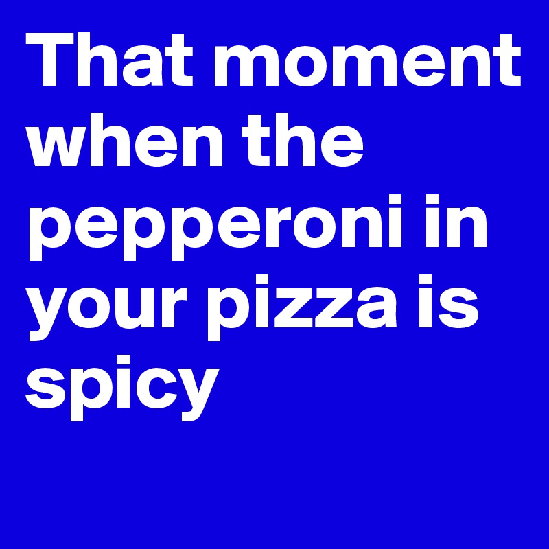 That moment  when the pepperoni in your pizza is spicy
