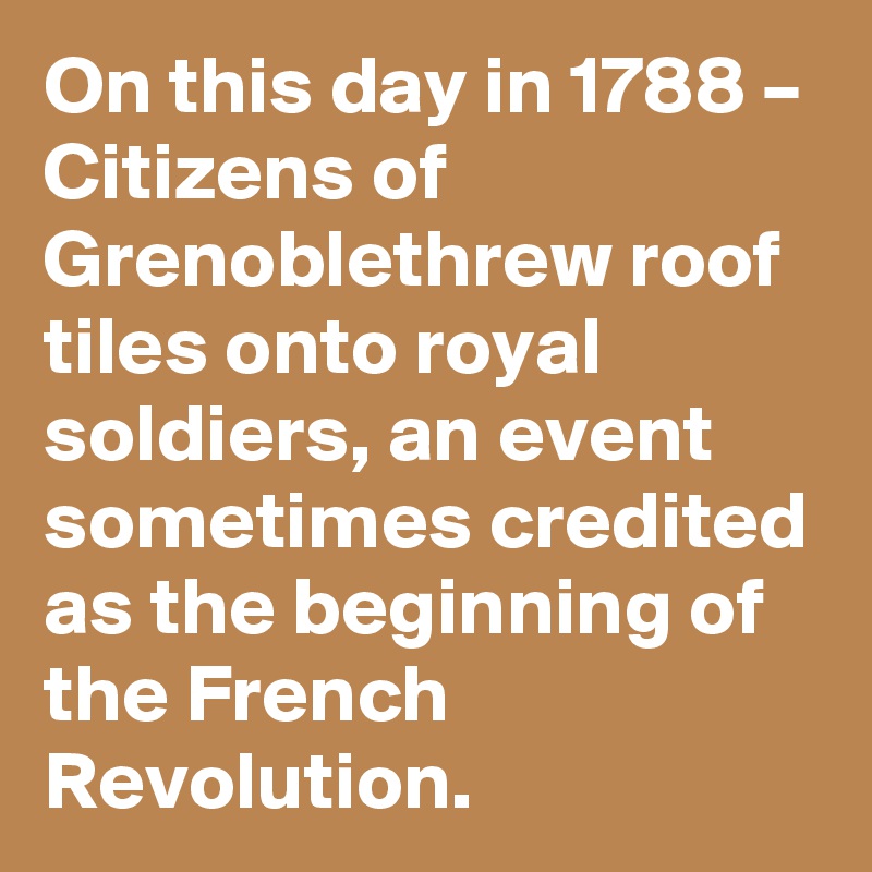 On this day in 1788 – Citizens of Grenoblethrew roof tiles onto royal soldiers, an event sometimes credited as the beginning of the French Revolution.