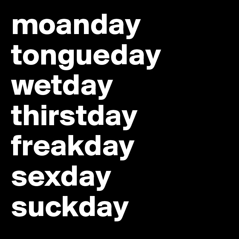moanday
tongueday
wetday
thirstday
freakday
sexday
suckday