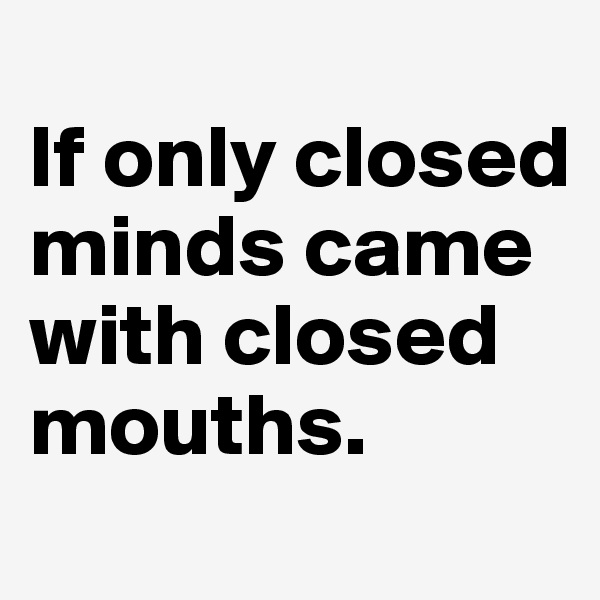 
If only closed minds came with closed mouths. 