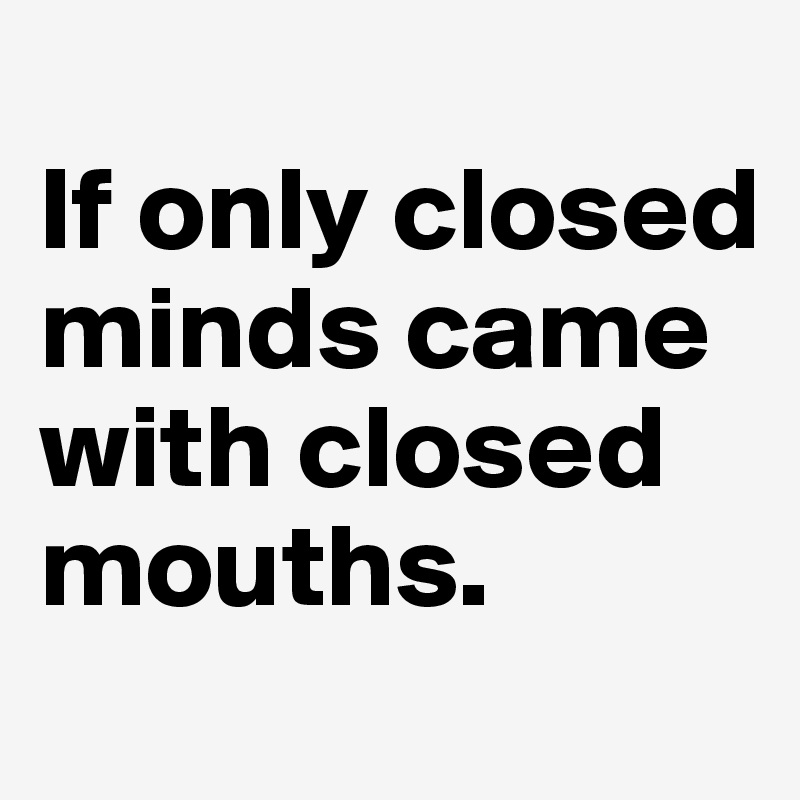 
If only closed minds came with closed mouths. 