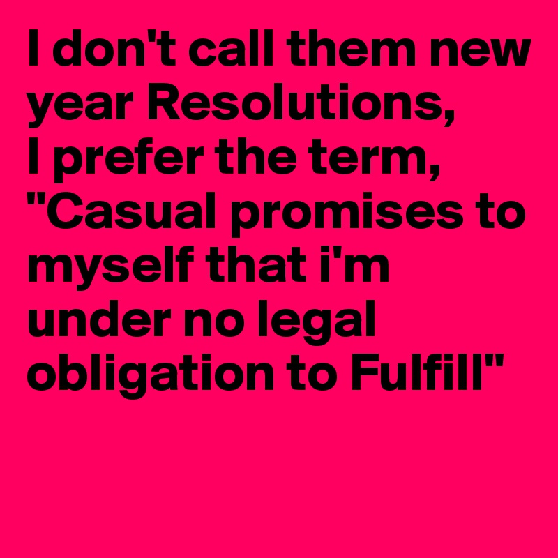 I don't call them new year Resolutions,
I prefer the term,
"Casual promises to   myself that i'm under no legal obligation to Fulfill"

