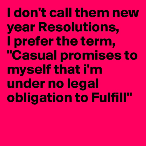 I don't call them new year Resolutions,
I prefer the term,
"Casual promises to   myself that i'm under no legal obligation to Fulfill"

