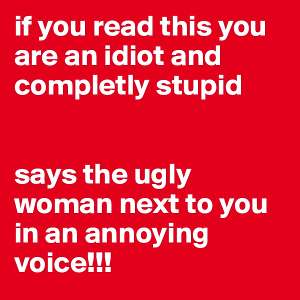 if you read this you are an idiot and completly stupid


says the ugly woman next to you in an annoying voice!!!