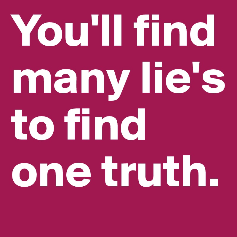 You'll find many lie's to find one truth.