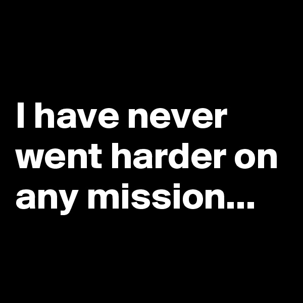 

I have never went harder on any mission...
