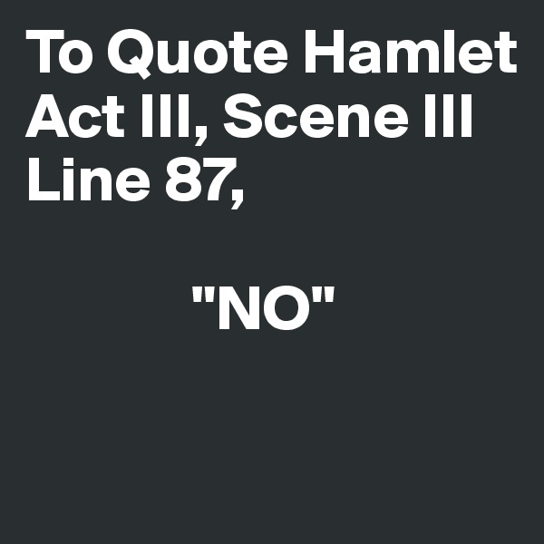 To Quote Hamlet 
Act III, Scene III
Line 87, 

             "NO"  

