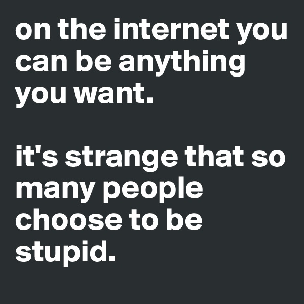 on the internet you can be anything you want. 

it's strange that so many people choose to be stupid.
