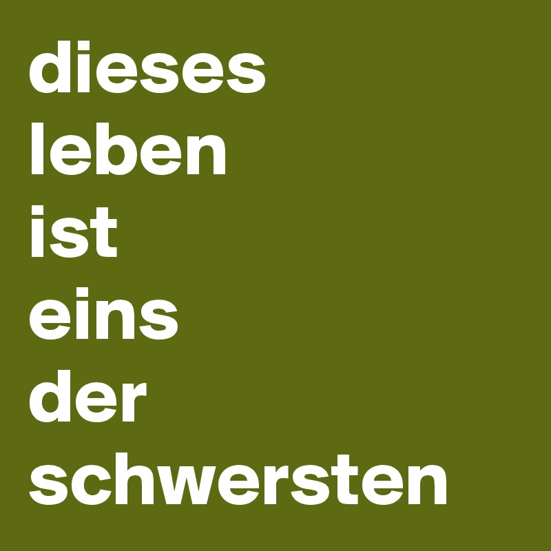dieses
leben
ist
eins
der
schwersten