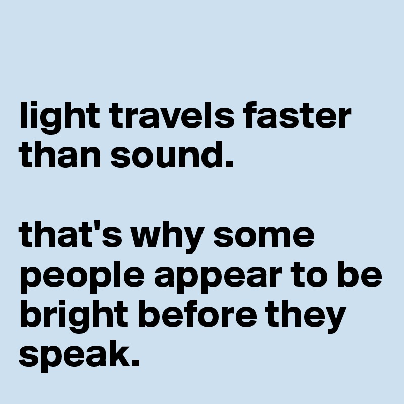 

light travels faster than sound. 

that's why some people appear to be bright before they speak. 