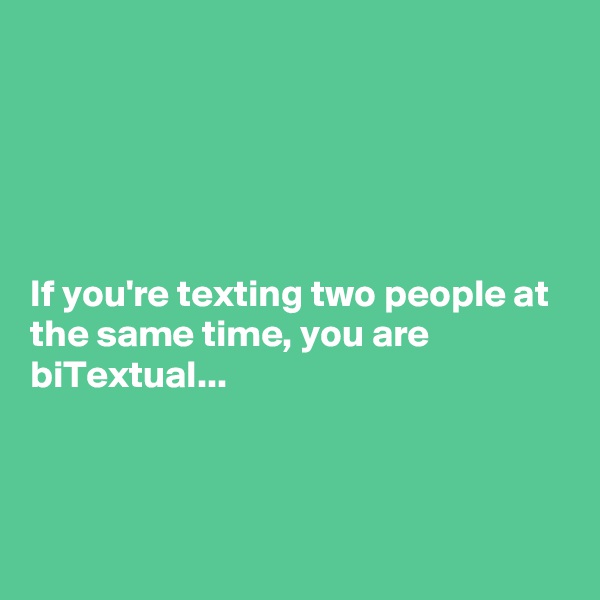 





If you're texting two people at the same time, you are biTextual...



