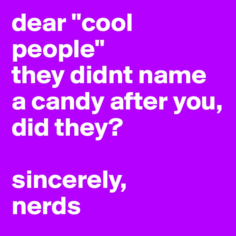 dear "cool people" 
they didnt name a candy after you, did they?

sincerely,
nerds