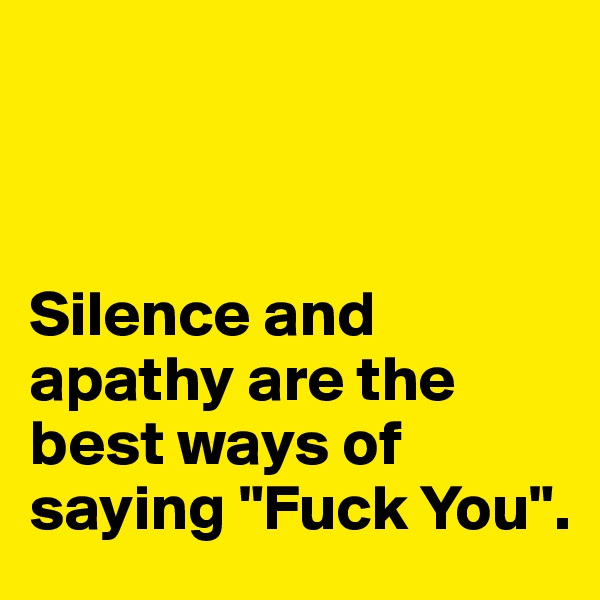 



Silence and apathy are the best ways of saying "Fuck You". 