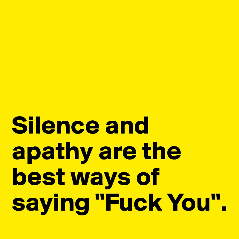 



Silence and apathy are the best ways of saying "Fuck You". 