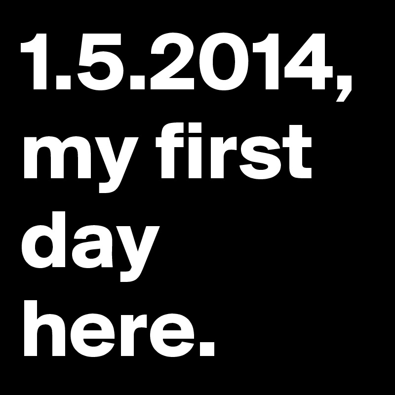 1.5.2014, my first day here.