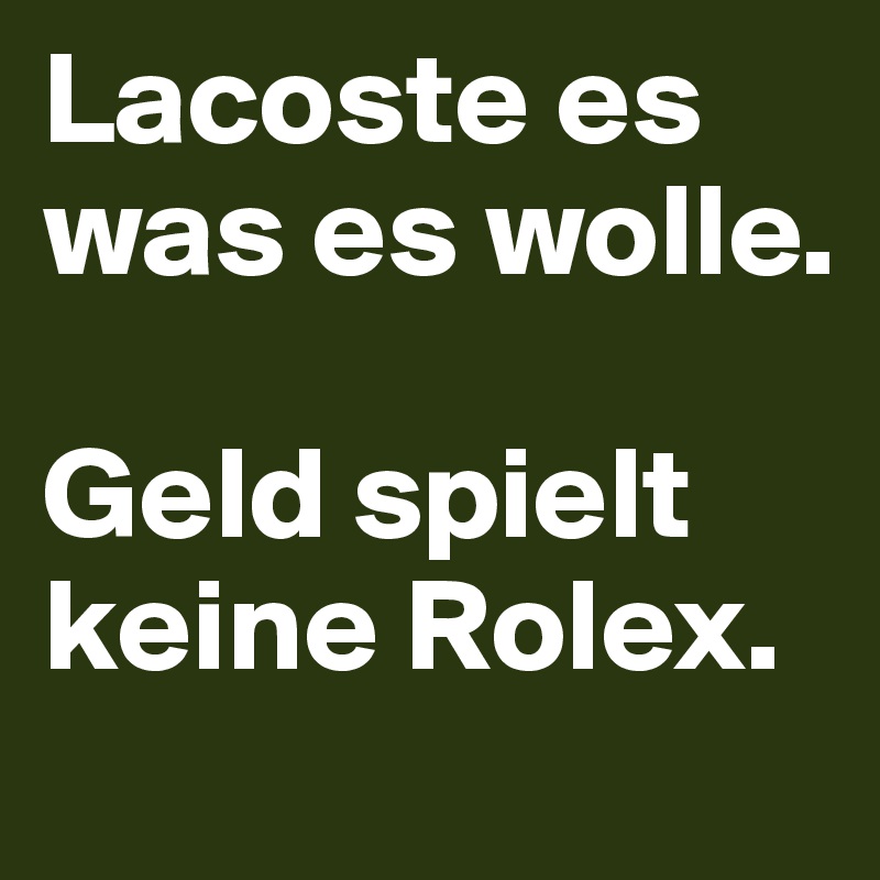 Lacoste es was es wolle.

Geld spielt keine Rolex.