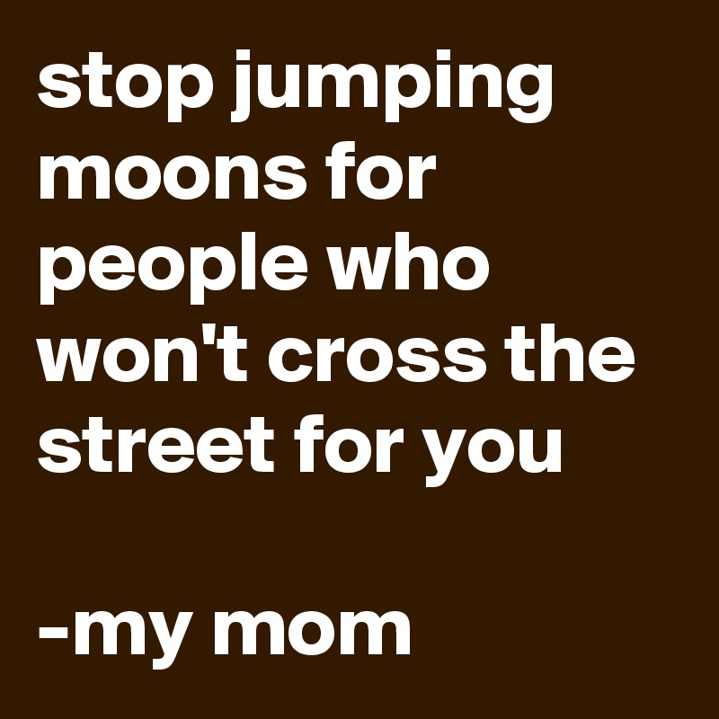 stop jumping moons for people who won't cross the street for you

-my mom