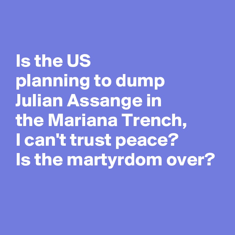 

 Is the US
 planning to dump
 Julian Assange in
 the Mariana Trench,
 I can't trust peace?
 Is the martyrdom over?

