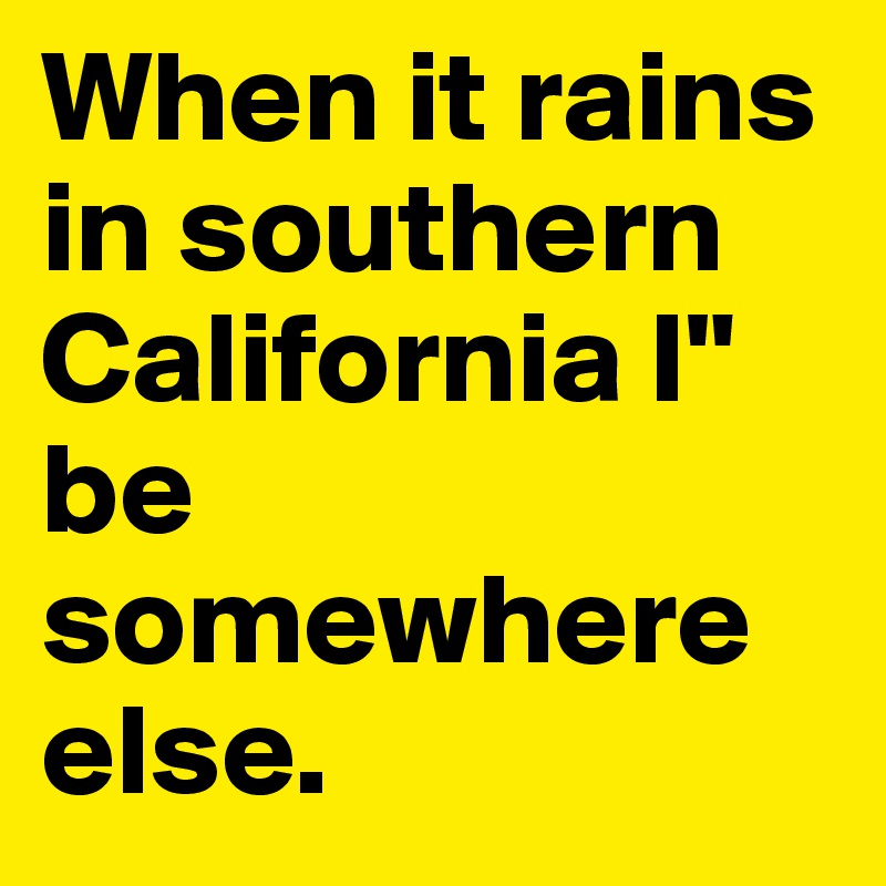 When it rains in southern California I" be somewhere else.