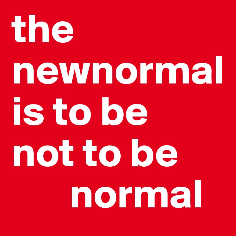 the 
newnormal 
is to be 
not to be      
       normal