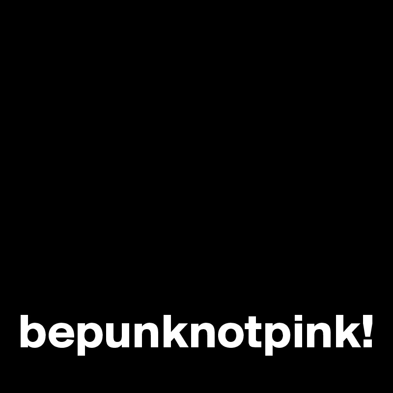 





bepunknotpink!