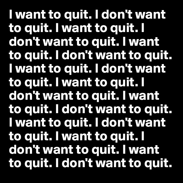 I want to quit. I don't want to quit. I want to quit. I don't want to quit. I want to quit. I don't want to quit. I want to quit. I don't want to quit. I want to quit. I don't want to quit. I want to quit. I don't want to quit. I want to quit. I don't want to quit. I want to quit. I don't want to quit. I want to quit. I don't want to quit.