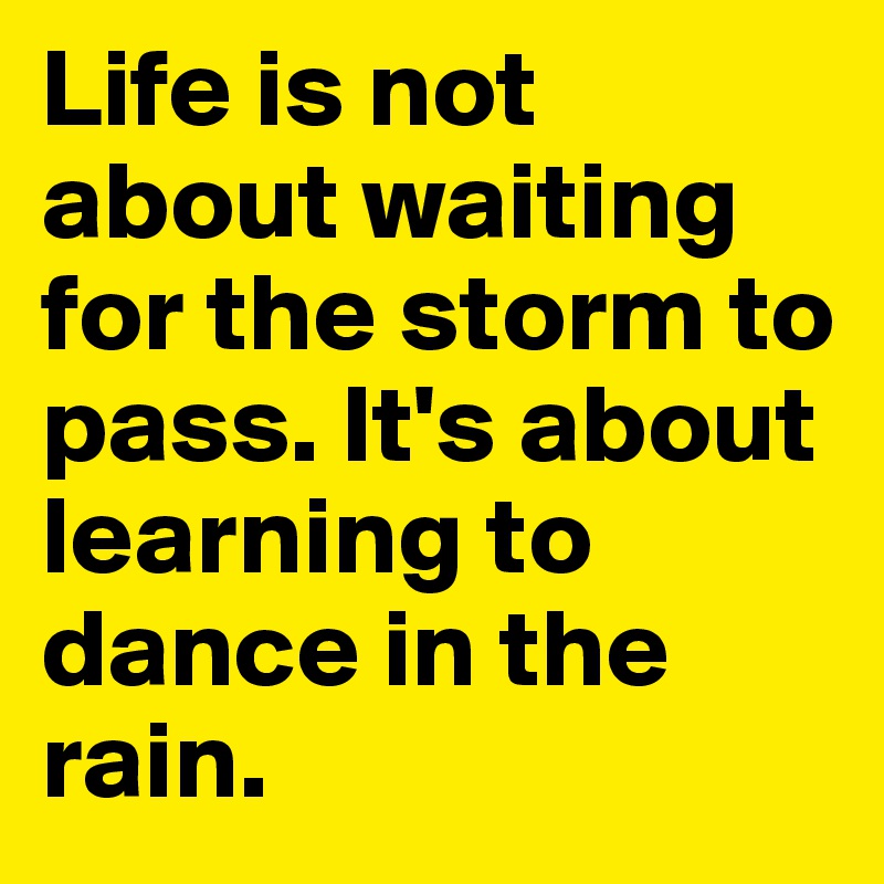 Life is not about waiting for the storm to pass. It's about learning to dance in the rain.