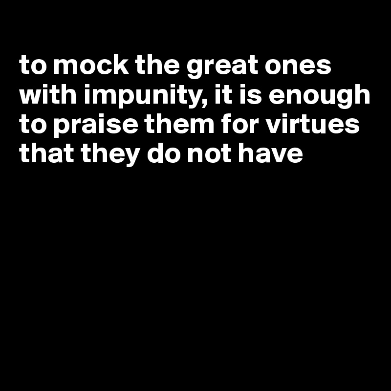 
to mock the great ones with impunity, it is enough to praise them for virtues that they do not have





