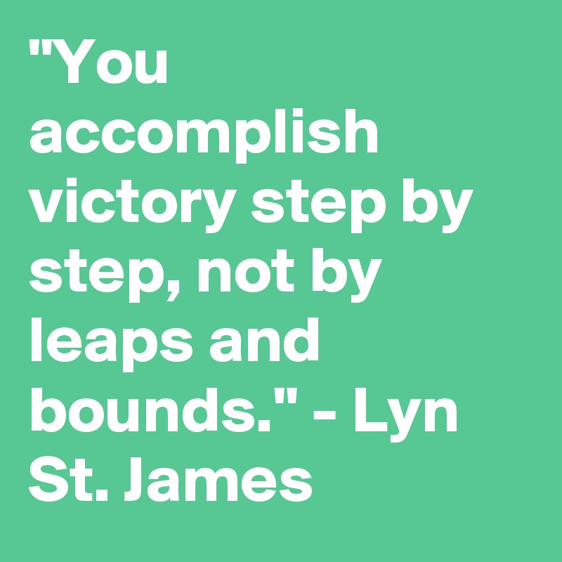 "You accomplish victory step by step, not by leaps and bounds." - Lyn St. James
