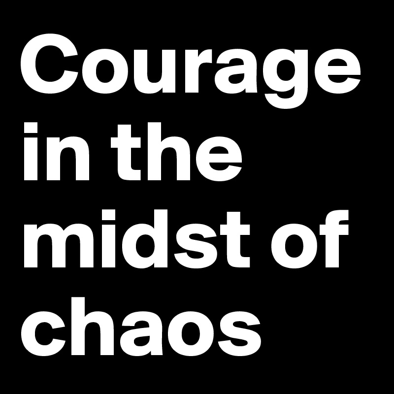 Courage in the midst of chaos