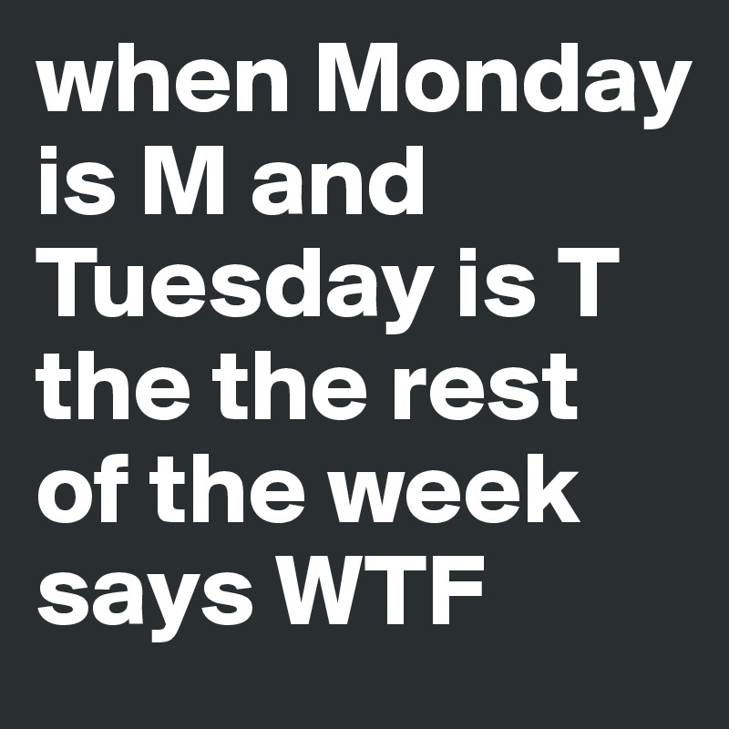 when Monday is M and Tuesday is T the the rest of the week says WTF