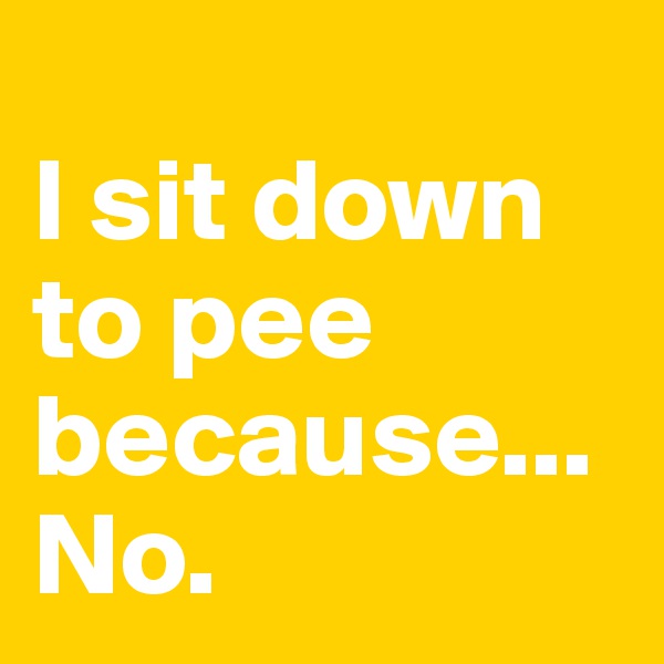 
I sit down to pee because... No.