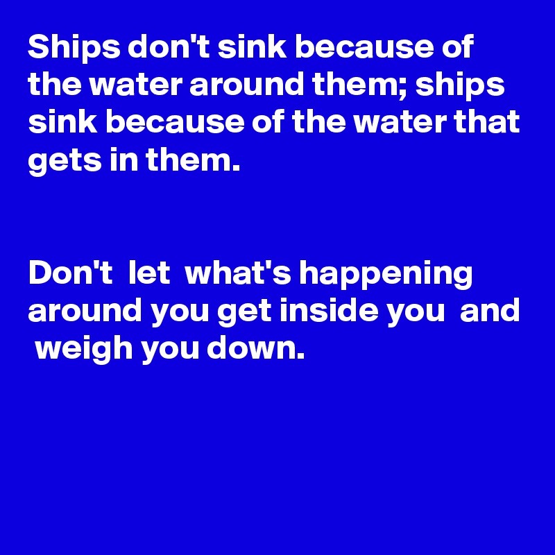 Ships Don T Sink Because Of The Water Around Them Ships Sink Because Of The Water