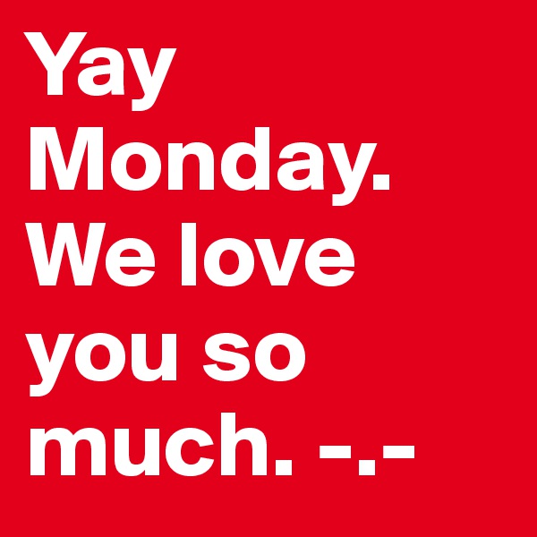Yay Monday. We love you so much. -.-