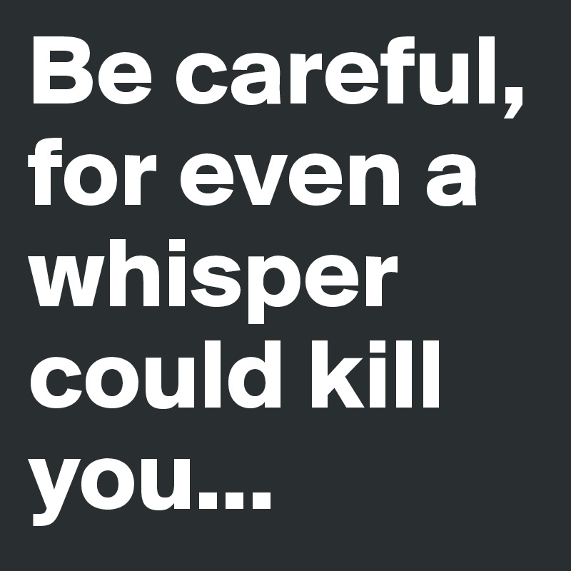 Be careful, for even a whisper could kill you...