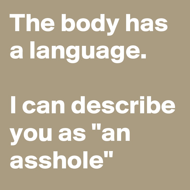 The body has a language.

I can describe you as "an asshole"