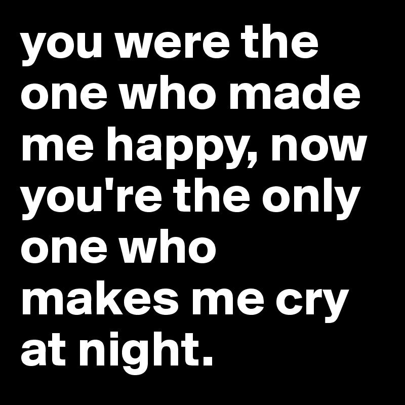 you were the one who made me happy, now you're the only one who makes me cry at night.