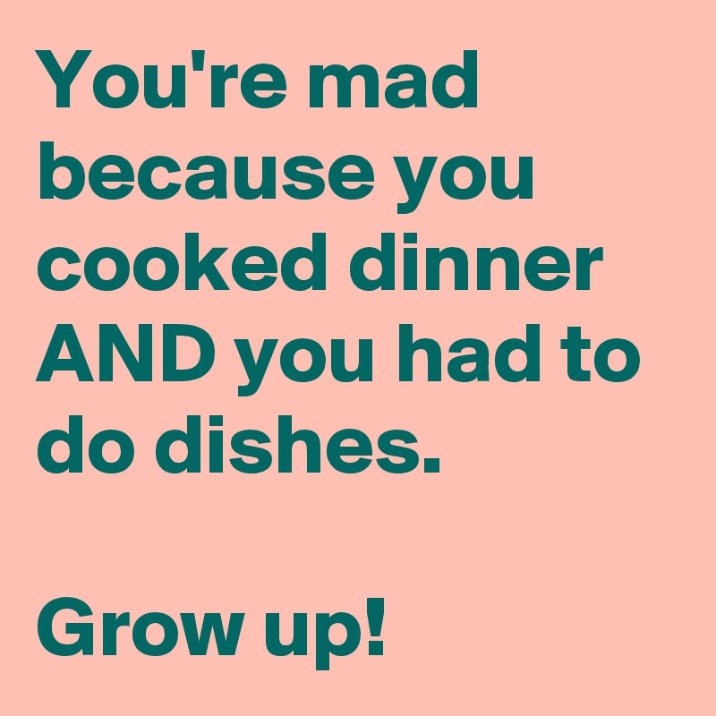 You're mad because you cooked dinner AND you had to do dishes.

Grow up!